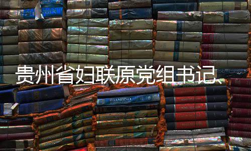 党组调查主妍接联原律审查和省妇书记受纪席涂贵州监察